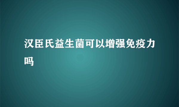 汉臣氏益生菌可以增强免疫力吗