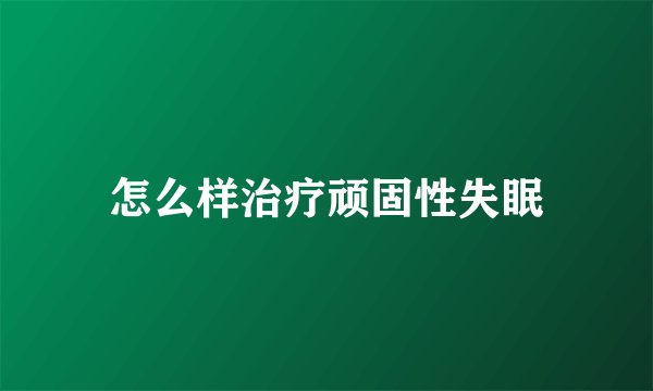 怎么样治疗顽固性失眠