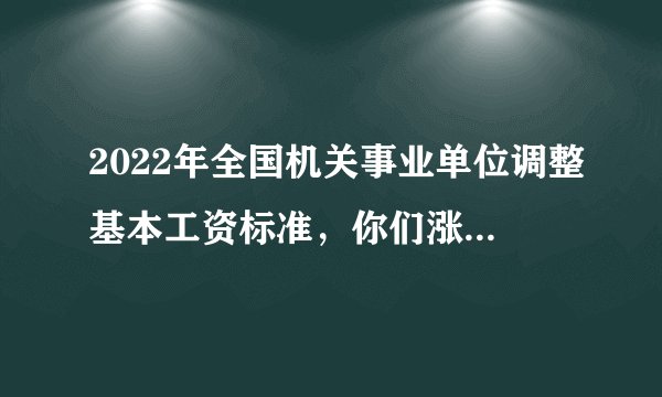 2022年全国机关事业单位调整基本工资标准,你们涨了多少钱?