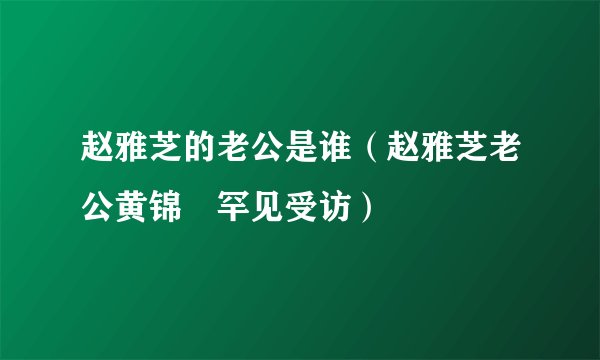 赵雅芝的老公是谁（赵雅芝老公黄锦燊罕见受访）