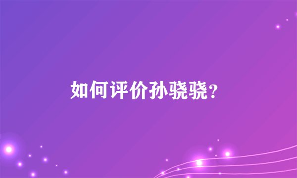 如何评价孙骁骁？