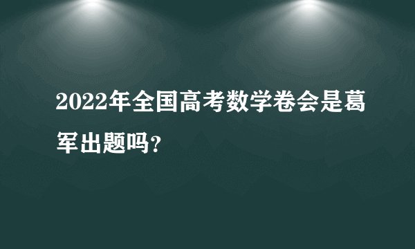 2022年全国高考数学卷会是葛军出题吗？