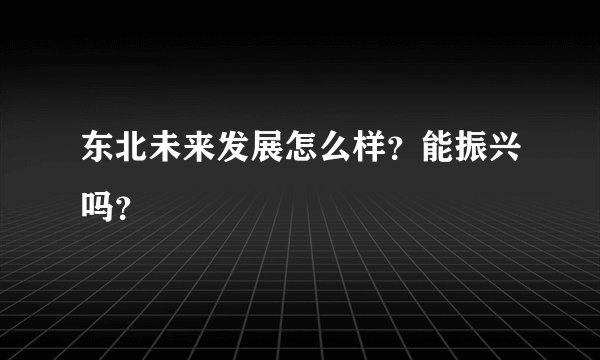 东北未来发展怎么样？能振兴吗？