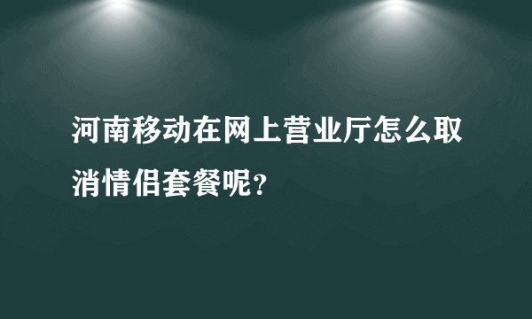 河南移动在网上营业厅怎么取消情侣套餐呢？