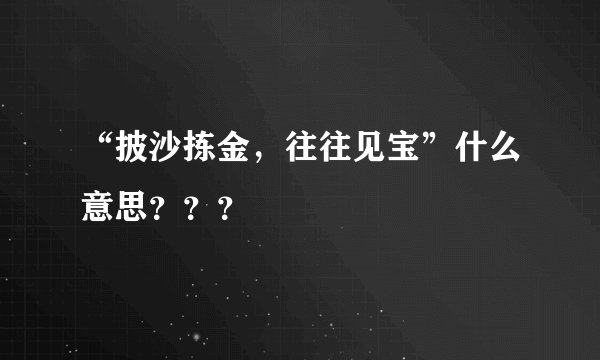 “披沙拣金,往往见宝”什么意思???