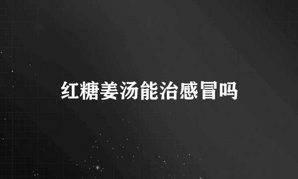 红糖姜汤能治感冒吗