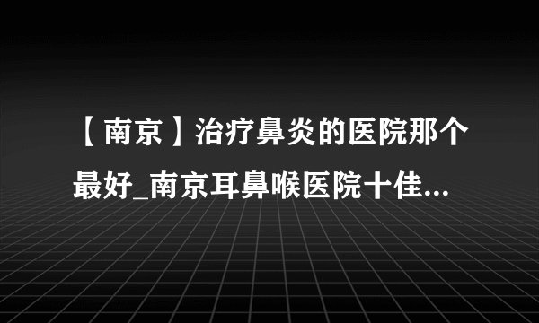 【南京】治疗鼻炎的医院那个最好_南京耳鼻喉医院十佳排名榜单