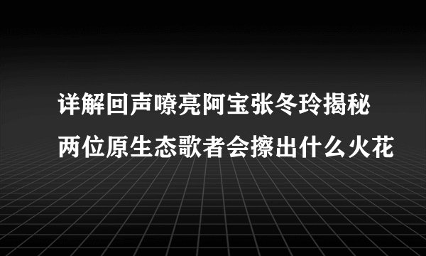 详解回声嘹亮阿宝张冬玲揭秘两位原生态歌者会擦出什么火花