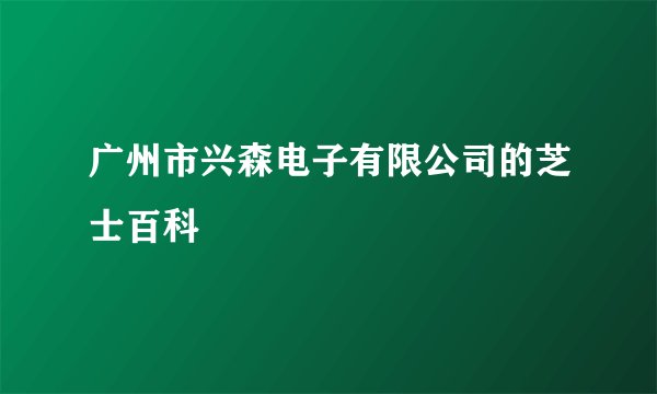 广州市兴森电子有限公司的芝士百科