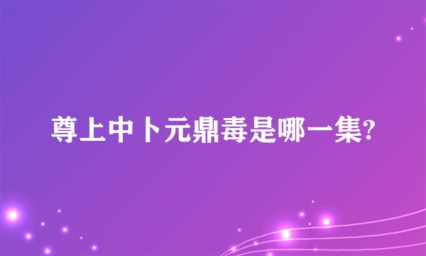 尊上中卜元鼎毒是哪一集?