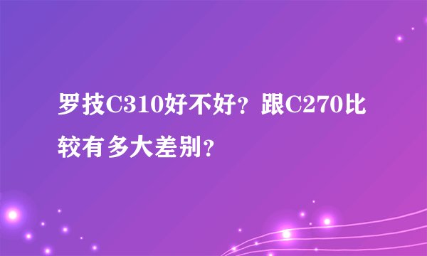 罗技C310好不好?跟C270比较有多大差别?