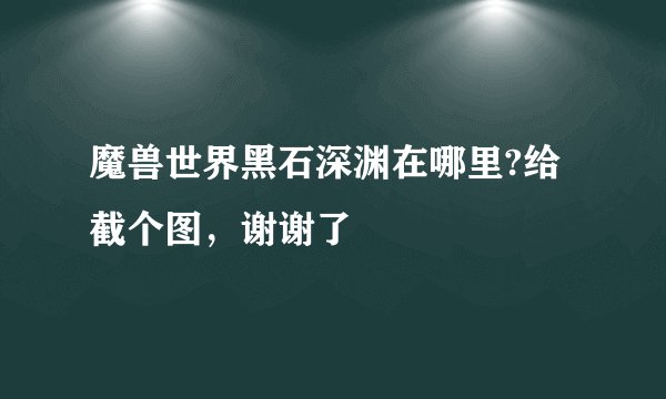 魔兽世界黑石深渊在哪里?给截个图,谢谢了