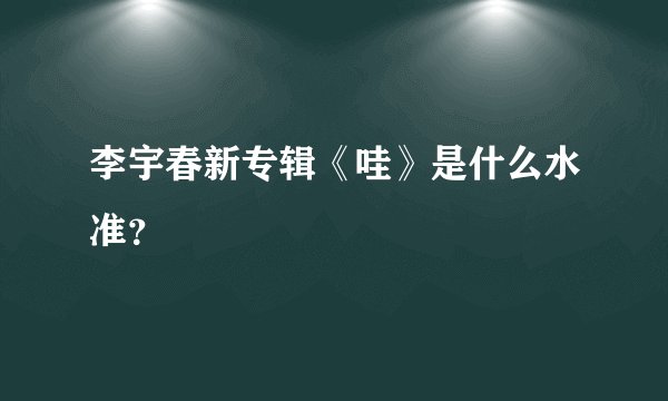 李宇春新专辑《哇》是什么水准？