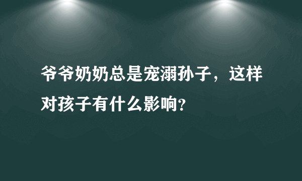 爷爷奶奶总是宠溺孙子,这样对孩子有什么影响?