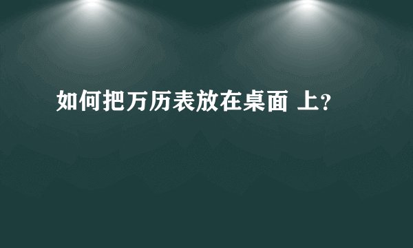 如何把万历表放在桌面 上？