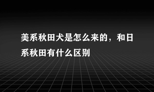 美系秋田犬是怎么来的，和日系秋田有什么区别