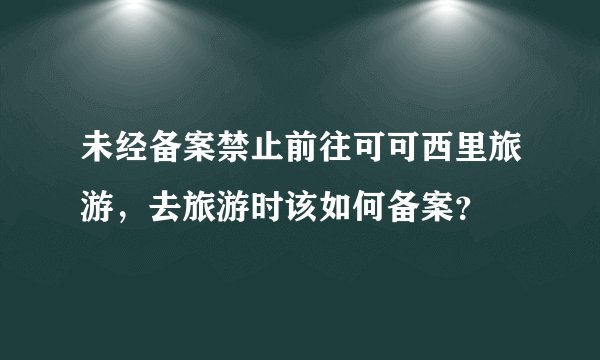 未经备案禁止前往可可西里旅游,去旅游时该如何备案?