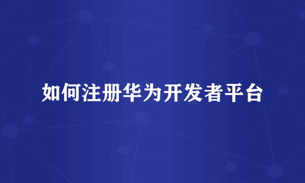 如何注册华为开发者平台