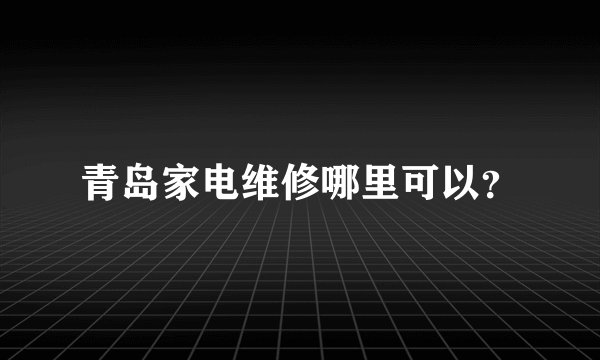 青岛家电维修哪里可以？