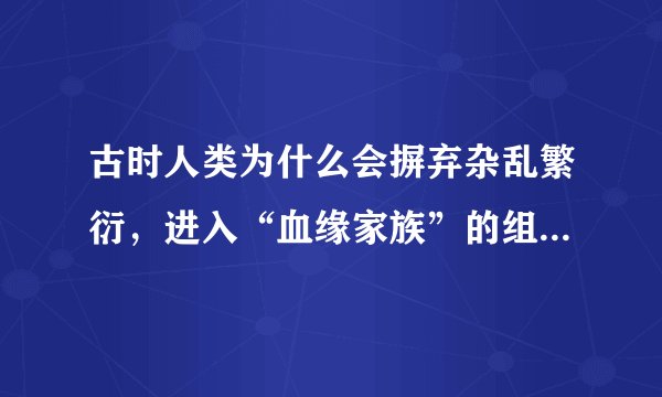 古时人类为什么会摒弃杂乱繁衍,进入“血缘家族”的组织状态?