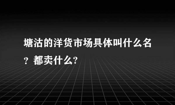 塘沽的洋货市场具体叫什么名？都卖什么?