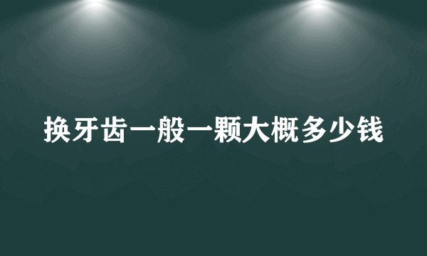 换牙齿一般一颗大概多少钱