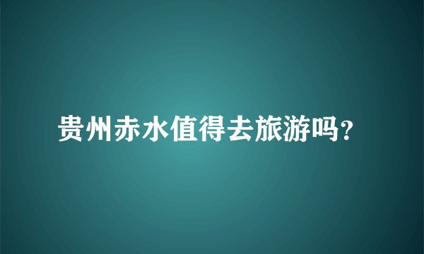 贵州赤水值得去旅游吗？