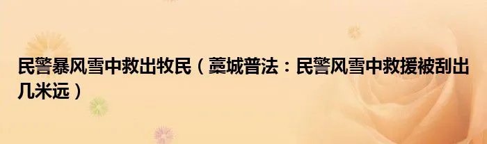 民警暴风雪中救出牧民（藁城普法：民警风雪中救援被刮出几米远）