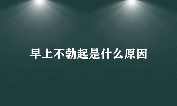 早上不勃起是什么原因