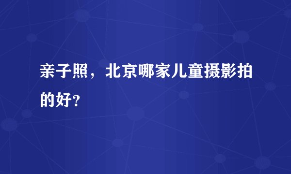 亲子照，北京哪家儿童摄影拍的好？