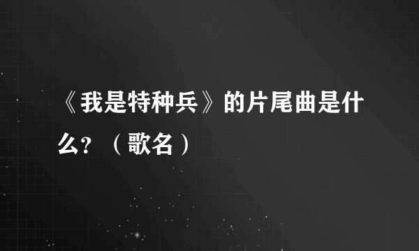 《我是特种兵》的片尾曲是什么？（歌名）
