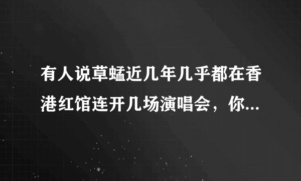 有人说草蜢近几年几乎都在香港红馆连开几场演唱会,你怎么看?