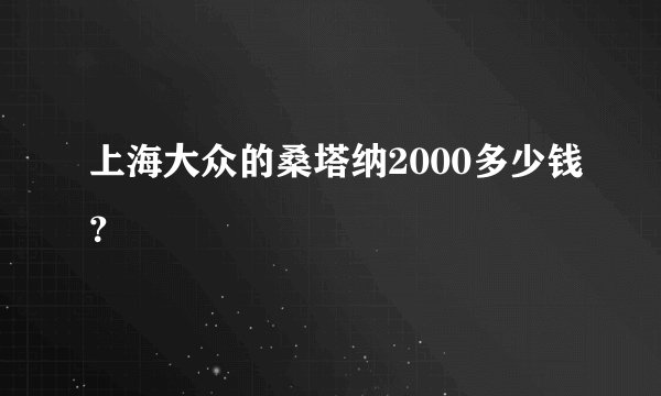 上海大众的桑塔纳2000多少钱？