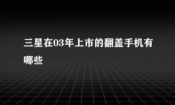 三星在03年上市的翻盖手机有哪些