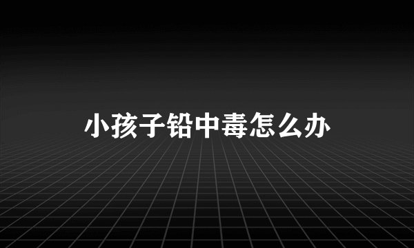 小孩子铅中毒怎么办