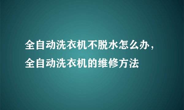 全自动洗衣机不脱水怎么办，全自动洗衣机的维修方法