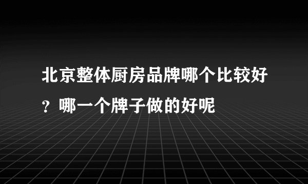 北京整体厨房品牌哪个比较好?哪一个牌子做的好呢