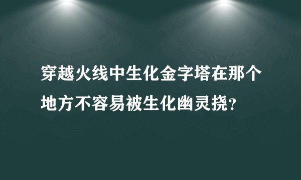 穿越火线中生化金字塔在那个地方不容易被生化幽灵挠?