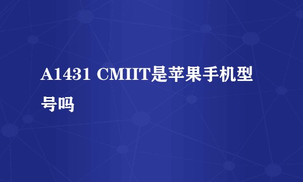 A1431 CMIIT是苹果手机型号吗