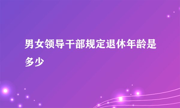 男女领导干部规定退休年龄是多少