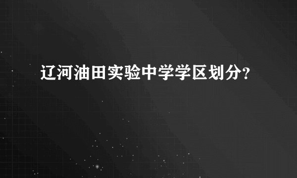 辽河油田实验中学学区划分？