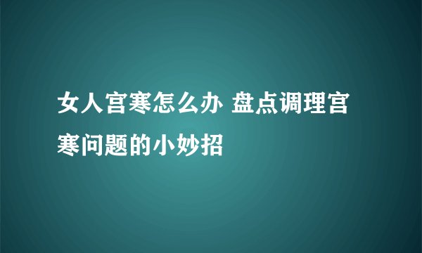 女人宫寒怎么办 盘点调理宫寒问题的小妙招
