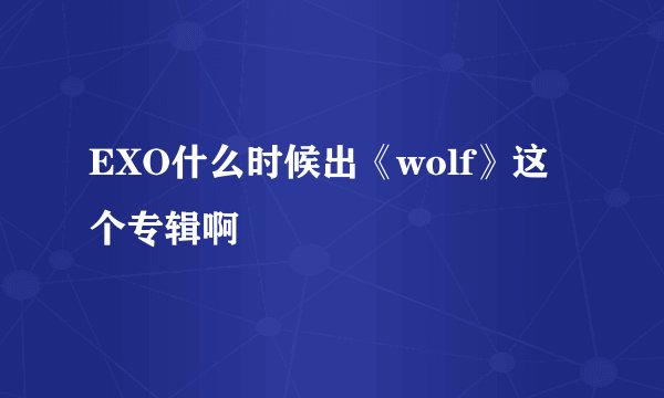 EXO什么时候出《wolf》这个专辑啊