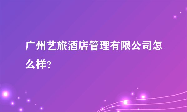 广州艺旅酒店管理有限公司怎么样？