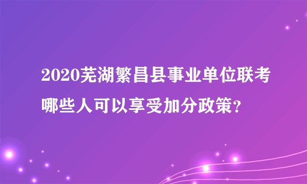 2020芜湖繁昌县事业单位联考哪些人可以享受加分政策?