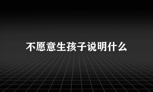 不愿意生孩子说明什么