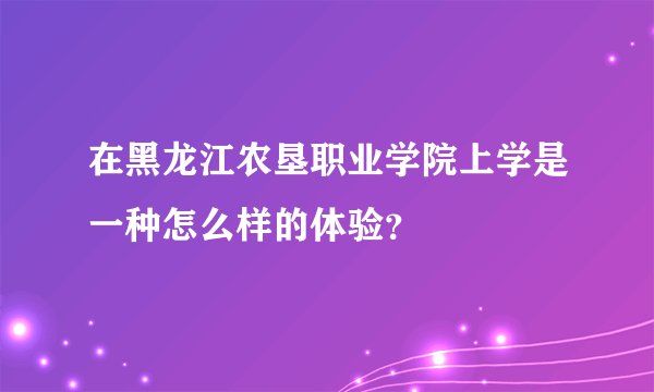 在黑龙江农垦职业学院上学是一种怎么样的体验？