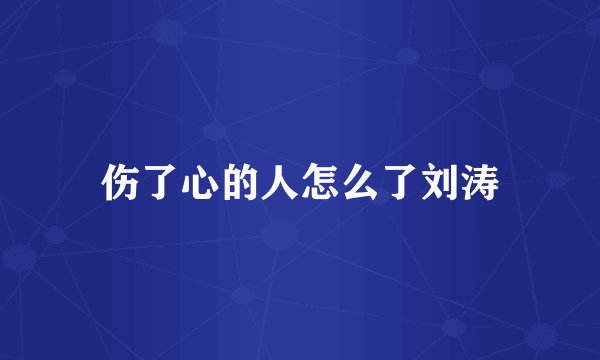 伤了心的人怎么了刘涛