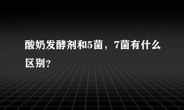 酸奶发酵剂和5菌，7菌有什么区别？
