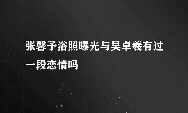 张馨予浴照曝光与吴卓羲有过一段恋情吗